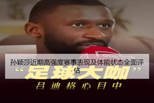 孙颖莎近期高强度赛事表现及体能状态全面评估